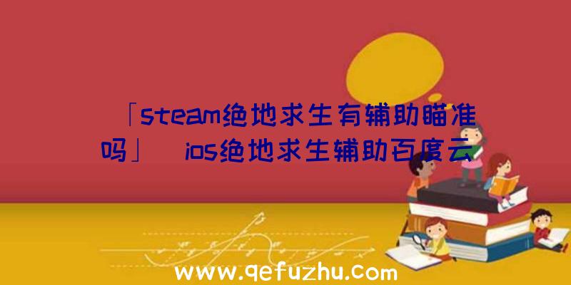 「steam绝地求生有辅助瞄准吗」|ios绝地求生辅助百度云